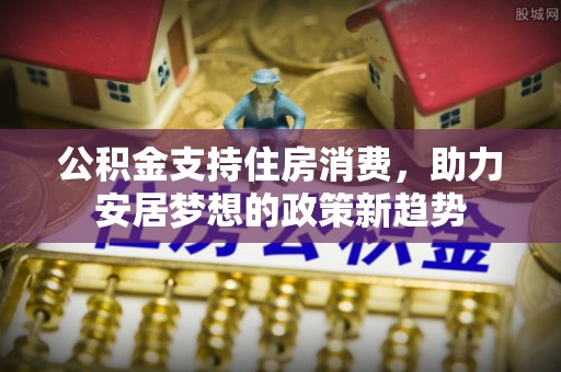 胶州公积金支持住房消费，助力安居梦想的政策新趋势