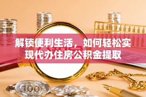 胶州解锁便利生活，如何轻松实现代办住房公积金提取