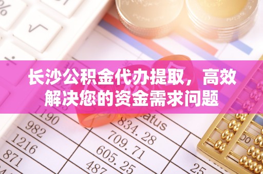 胶州长沙公积金代办提取，高效解决您的资金需求问题