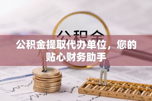 胶州公积金提取代办单位，您的贴心财务助手