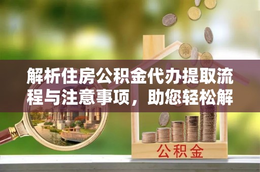 胶州解析住房公积金代办提取流程与注意事项，助您轻松解决资金难题