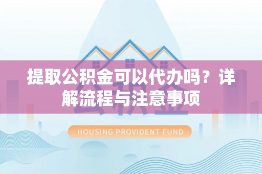 胶州提取公积金可以代办吗？详解流程与注意事项