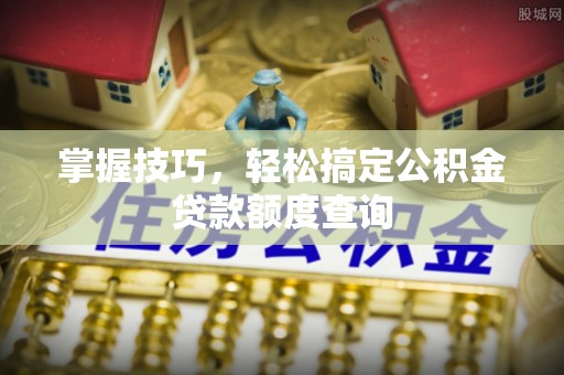 胶州掌握技巧，轻松搞定公积金贷款额度查询
