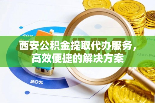 胶州西安公积金提取代办服务，高效便捷的解决方案