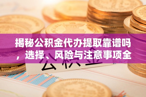 胶州揭秘公积金代办提取靠谱吗，选择、风险与注意事项全解析
