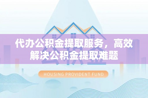 胶州代办公积金提取服务，高效解决公积金提取难题