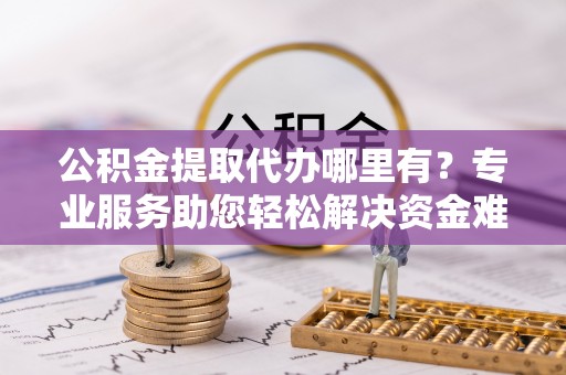 胶州公积金提取代办哪里有？专业服务助您轻松解决资金难题