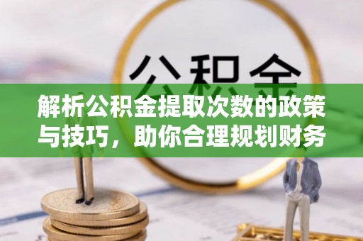 胶州解析公积金提取次数的政策与技巧，助你合理规划财务未来