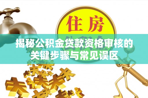 胶州揭秘公积金贷款资格审核的关键步骤与常见误区