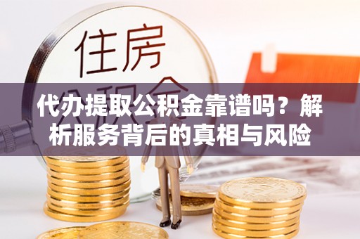 胶州代办提取公积金靠谱吗？解析服务背后的真相与风险