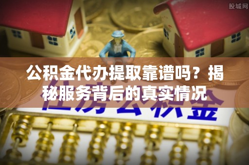 胶州公积金代办提取靠谱吗？揭秘服务背后的真实情况