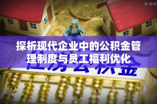胶州探析现代企业中的公积金管理制度与员工福利优化