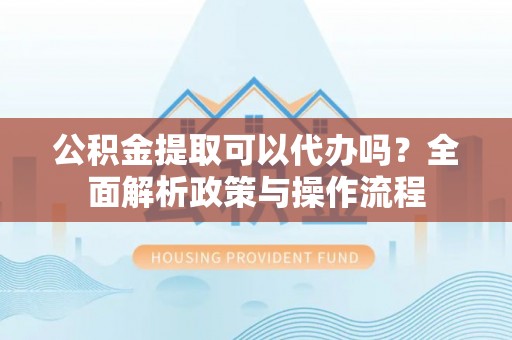 胶州公积金提取可以代办吗？全面解析政策与操作流程