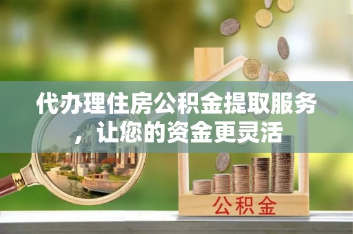 胶州代办理住房公积金提取服务，让您的资金更灵活
