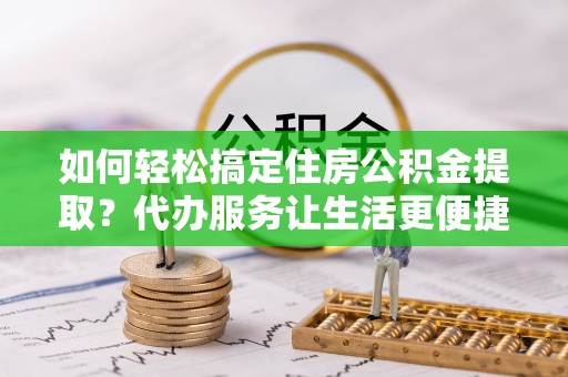 胶州如何轻松搞定住房公积金提取？代办服务让生活更便捷