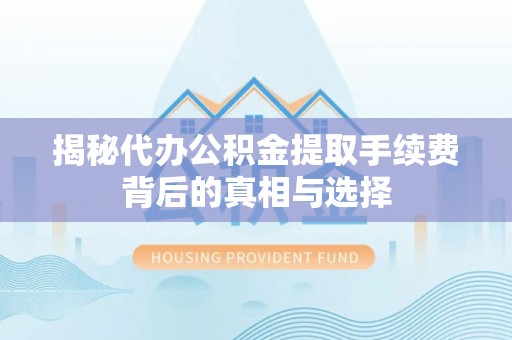 胶州揭秘代办公积金提取手续费背后的真相与选择