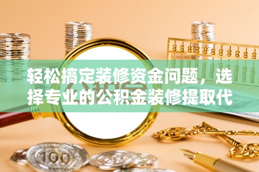 胶州轻松搞定装修资金问题，选择专业的公积金装修提取代办服务