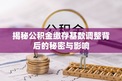 胶州揭秘公积金缴存基数调整背后的秘密与影响