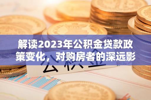 胶州解读2023年公积金贷款政策变化，对购房者的深远影响