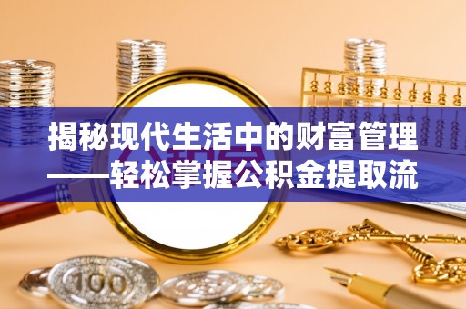 胶州揭秘现代生活中的财富管理——轻松掌握公积金提取流程的艺术