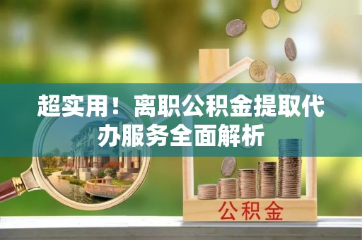 胶州超实用！离职公积金提取代办服务全面解析