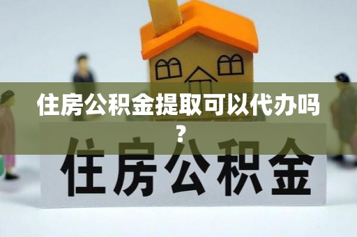 胶州住房公积金提取可以代办吗？