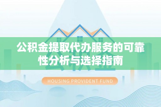 胶州公积金提取代办服务的可靠性分析与选择指南