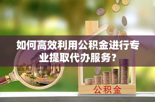 胶州如何高效利用公积金进行专业提取代办服务？