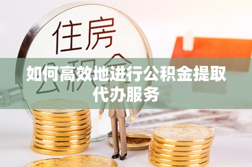 胶州如何高效地进行公积金提取代办服务